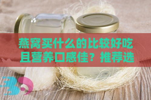 燕窝买什么的比较好吃 且营养口感佳？推荐选购指南