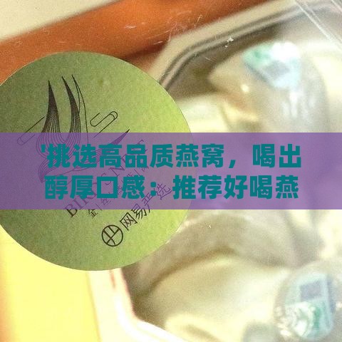 '挑选高品质燕窝，喝出醇厚口感：推荐好喝燕窝选购指南'