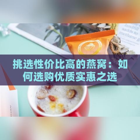 挑选性价比高的燕窝：如何选购优质实惠之选