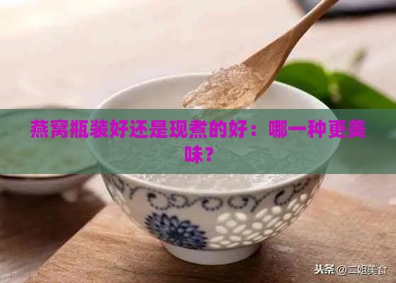 燕窝瓶装好还是现煮的好：哪一种更美味？