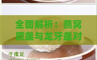 全面解析：燕窝原盏与龙牙盏对比分析，哪种更值得选择？