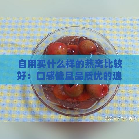 自用买什么样的燕窝比较好：口感佳且品质优的选择推荐