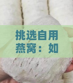 挑选自用燕窝：如何选购高品质燕窝攻略