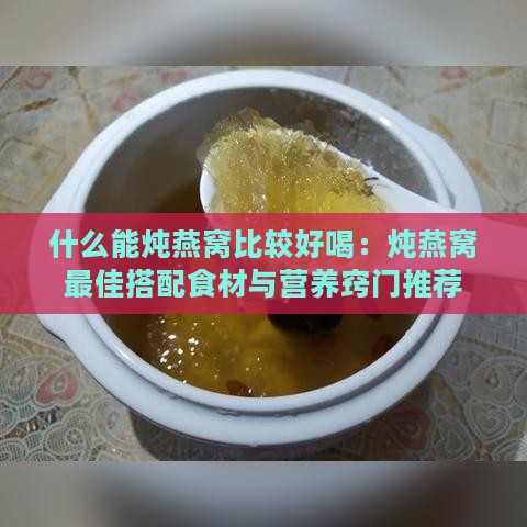 什么能炖燕窝比较好喝：炖燕窝更佳搭配食材与营养窍门推荐