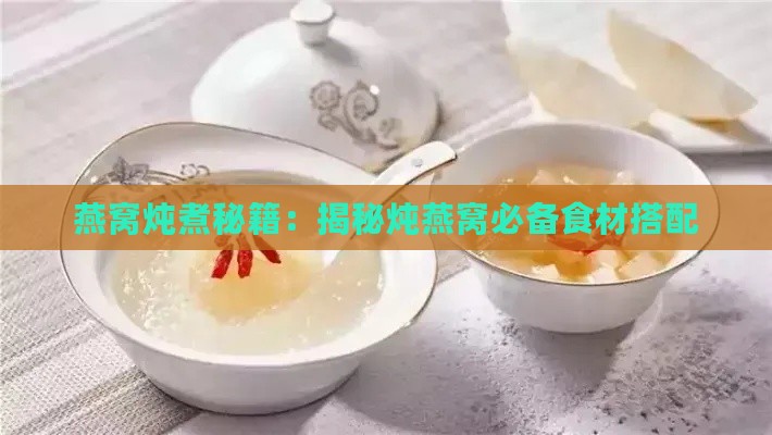 燕窝炖煮秘籍：揭秘炖燕窝必备食材搭配