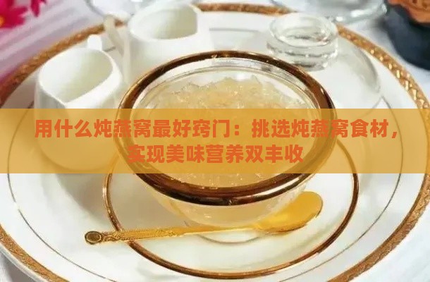 用什么炖燕窝更好窍门：挑选炖燕窝食材，实现美味营养双丰收