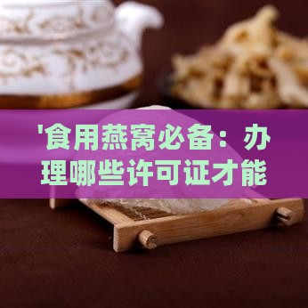 '食用燕窝必备：办理哪些许可证才能合法享用'