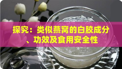 探究：类似燕窝的白胶成分、功效及食用安全性