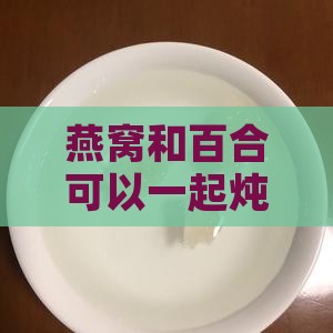 燕窝和百合可以一起炖煮吗：功效、孕妇及宝宝适宜性解析