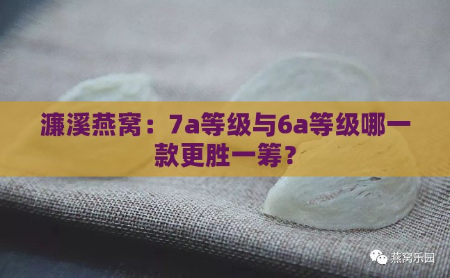 濂溪燕窝：7a等级与6a等级哪一款更胜一筹？