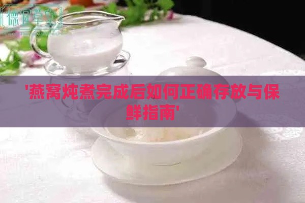 '燕窝炖煮完成后如何正确存放与保鲜指南'