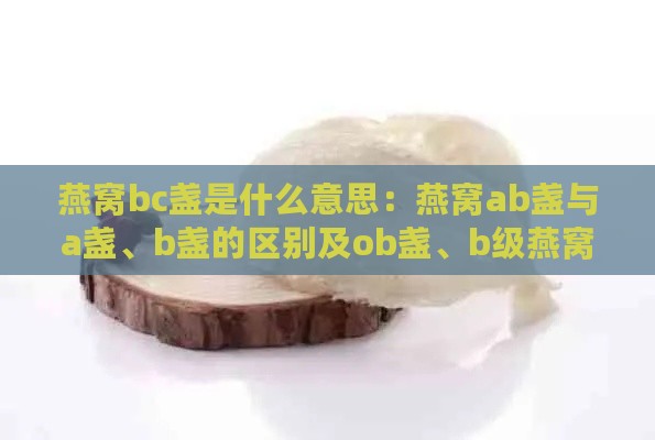 燕窝bc盏是什么意思：燕窝ab盏与a盏、b盏的区别及ob盏、b级燕窝解析