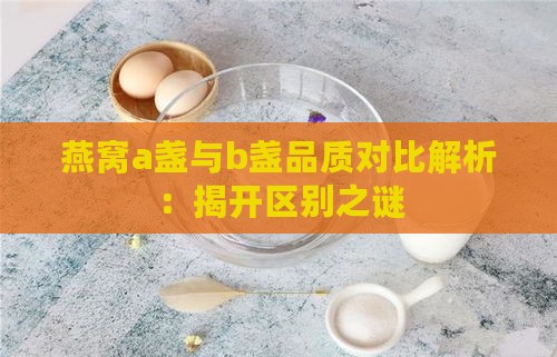 燕窝a盏与b盏品质对比解析：揭开区别之谜