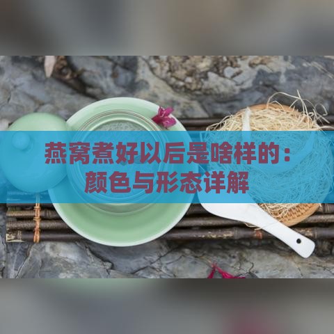 燕窝煮好以后是啥样的：颜色与形态详解