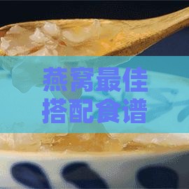 燕窝更佳搭配食谱：全面解析燕窝搭配食材与食用方法