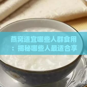 燕窝适宜哪些人群食用：揭秘哪些人最适合享用燕窝滋养