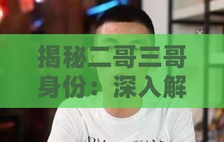 揭秘二哥三哥身份：深入解析人物背景及网络热议原因