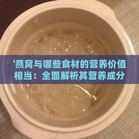 '燕窝与哪些食材的营养价值相当：全面解析其营养成分对比'