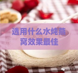 选用什么水炖燕窝效果更佳