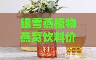 银雪燕植物燕窝饮料价格一览：单瓶、整箱及促销优惠信息