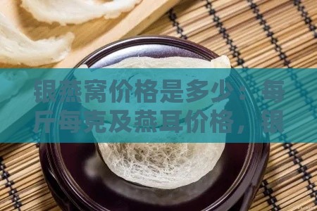 银燕窝价格是多少：每斤每克及燕耳价格，银雪燕植物饮料箱价一览