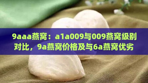 9aaa燕窝：a1a009与009燕窝级别对比，9a燕窝价格及与6a燕窝优劣分析