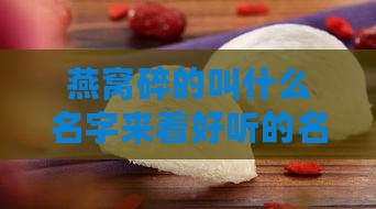 燕窝碎的叫什么名字来着好听的名字是什么