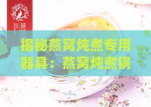 揭秘燕窝炖煮专用器具：燕窝炖煮锅全解析