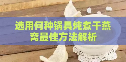 选用何种锅具炖煮干燕窝更佳方法解析