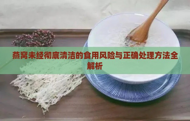 燕窝未经彻底清洁的食用风险与正确处理方法全解析