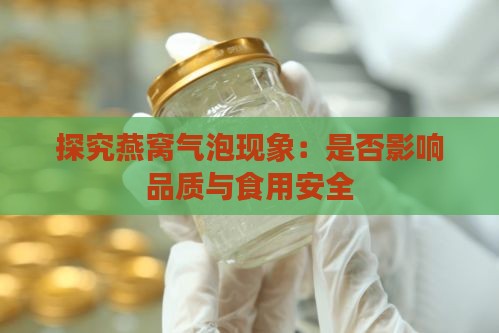 探究燕窝气泡现象：是否影响品质与食用安全