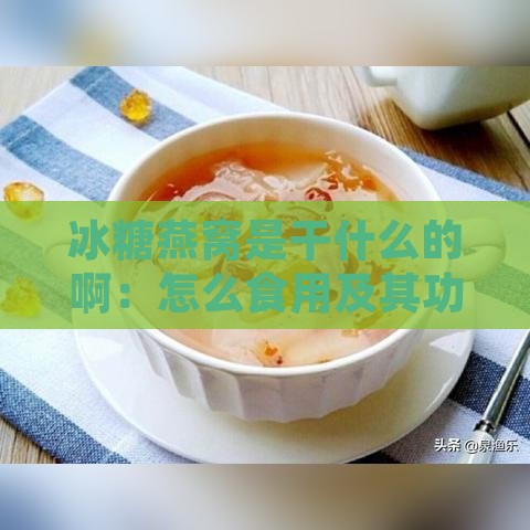 冰糖燕窝是干什么的啊：怎么食用及其功效与好处