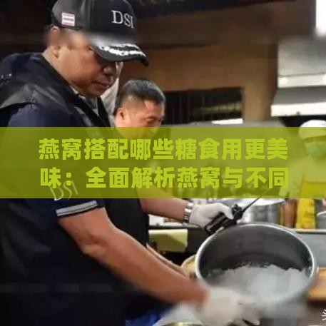 燕窝搭配哪些糖食用更美味：全面解析燕窝与不同糖类的搭配技巧