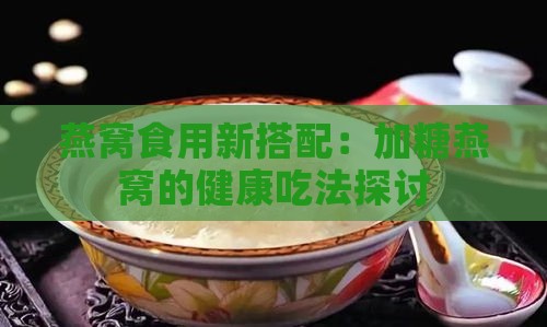 燕窝食用新搭配：加糖燕窝的健康吃法探讨