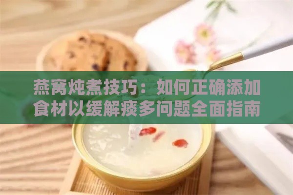 燕窝炖煮技巧：如何正确添加食材以缓解痰多问题全面指南