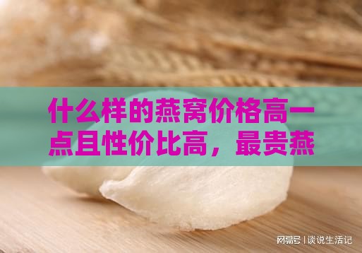 什么样的燕窝价格高一点且性价比高，最贵燕窝特点分析