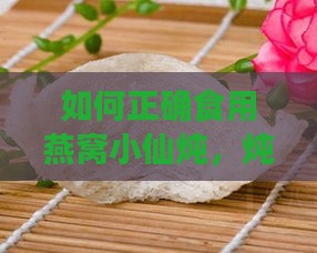 如何正确食用燕窝小仙炖，炖煮攻略与食用指南