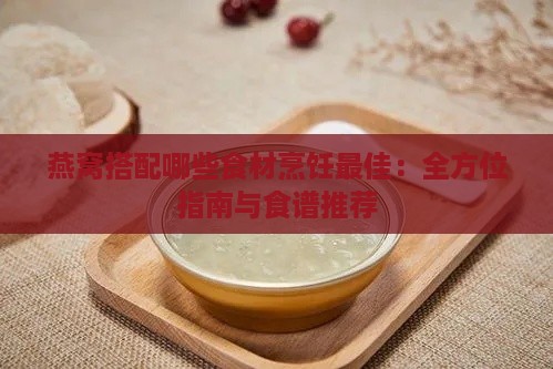 燕窝搭配哪些食材烹饪更佳：全方位指南与食谱推荐