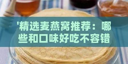 '精选麦燕窝推荐：哪些和口味好吃不容错过'