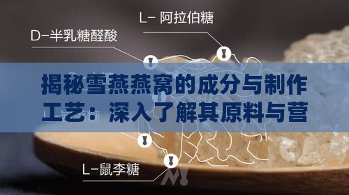 揭秘雪燕燕窝的成分与制作工艺：深入了解其原料与营养价值