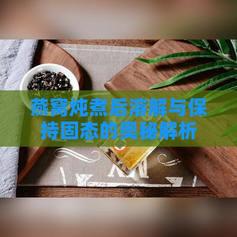 燕窝炖煮后溶解与保持固态的奥秘解析