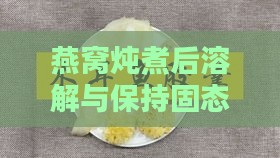 燕窝炖煮后溶解与保持固态的奥秘解析