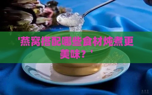 '燕窝搭配哪些食材炖煮更美味？'