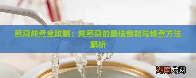 燕窝炖煮全攻略：炖燕窝的更佳食材与炖煮方法解析