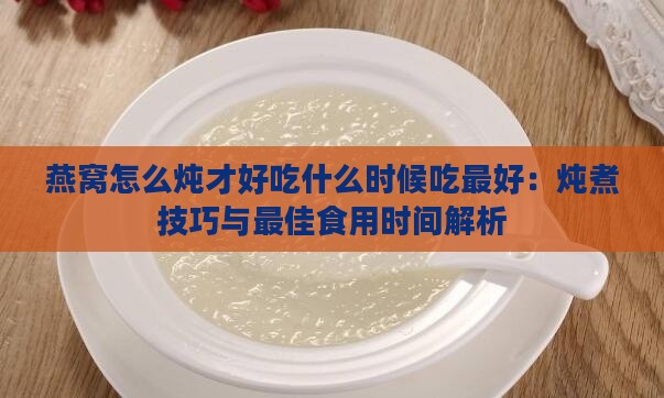 燕窝怎么炖才好吃什么时候吃更好：炖煮技巧与更佳食用时间解析