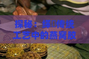 探秘：缂撹传统工艺中的燕窝胶是什么