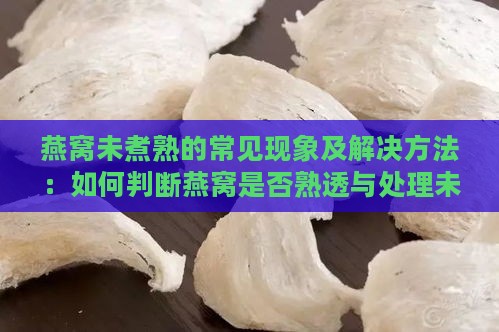 燕窝未煮熟的常见现象及解决方法：如何判断燕窝是否熟透与处理未熟燕窝指南