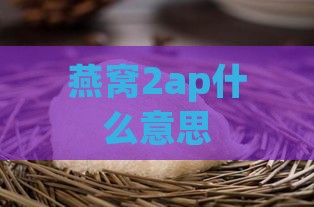 燕窝2ap什么意思