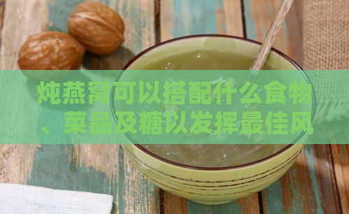 炖燕窝可以搭配什么食物、菜品及糖以发挥更佳风味