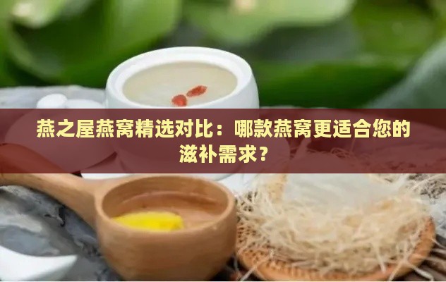 燕之屋燕窝精选对比：哪款燕窝更适合您的滋补需求？